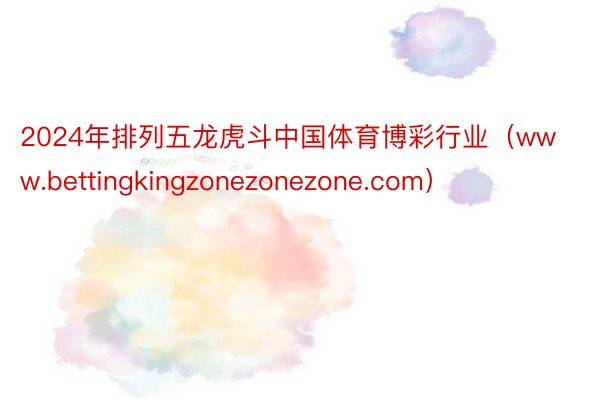 2024年排列五龙虎斗中国体育博彩行业（www.bettingkingzonezonezone.com）