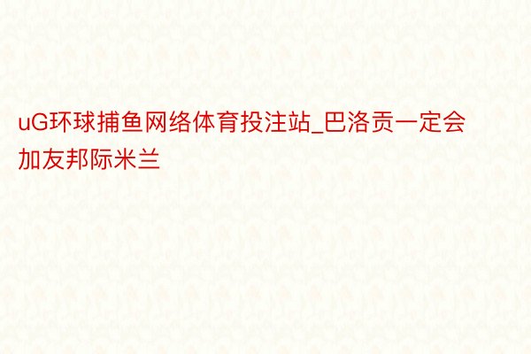 uG环球捕鱼网络体育投注站_巴洛贡一定会加友邦际米兰