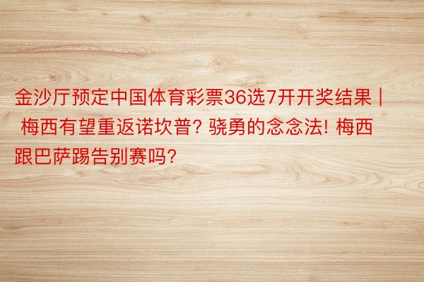 金沙厅预定中国体育彩票36选7开开奖结果 | 梅西有望重返诺坎普? 骁勇的念念法! 梅西跟巴萨踢告别赛吗?