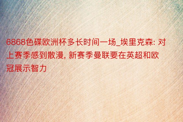 6868色碟欧洲杯多长时间一场_埃里克森: 对上赛季感到散漫, 新赛季曼联要在英超和欧冠展示智力