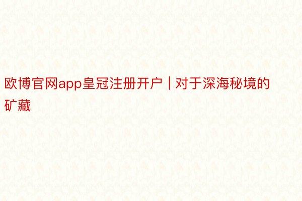 欧博官网app皇冠注册开户 | 对于深海秘境的矿藏
