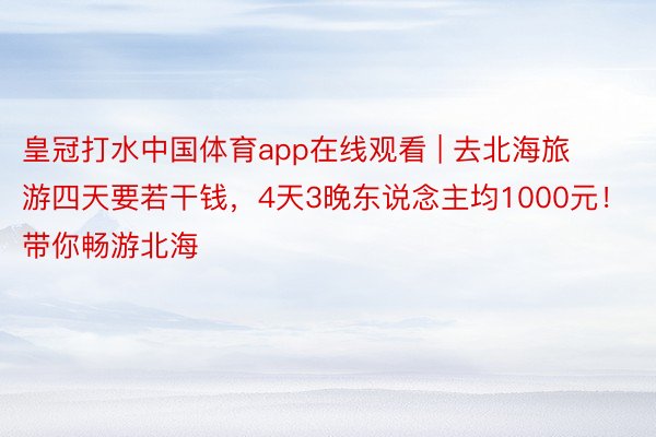 皇冠打水中国体育app在线观看 | 去北海旅游四天要若干钱，4天3晚东说念主均1000元！带你畅游北海