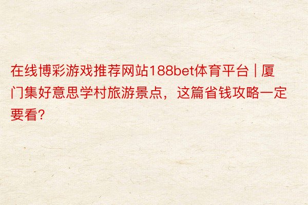 在线博彩游戏推荐网站188bet体育平台 | 厦门集好意思学村旅游景点，这篇省钱攻略一定要看？