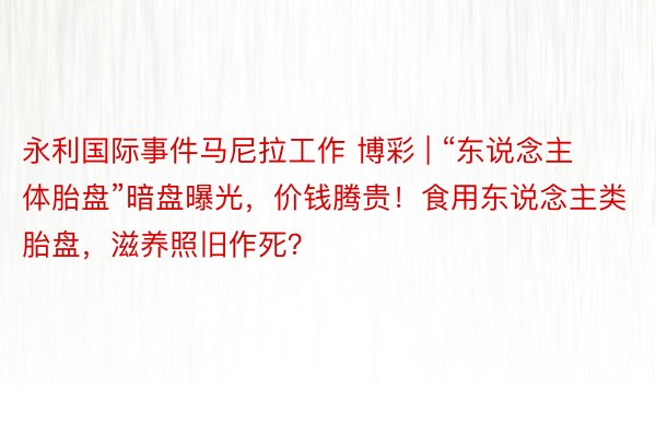 永利国际事件马尼拉工作 博彩 | “东说念主体胎盘”暗盘曝光，价钱腾贵！食用东说念主类胎盘，滋养照旧作死？
