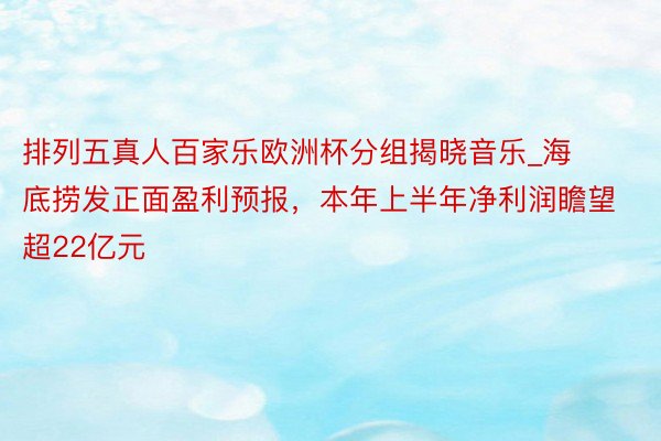 排列五真人百家乐欧洲杯分组揭晓音乐_海底捞发正面盈利预报，本年上半年净利润瞻望超22亿元