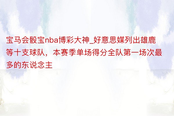 宝马会骰宝nba博彩大神_好意思媒列出雄鹿等十支球队，本赛季单场得分全队第一场次最多的东说念主