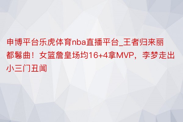 申博平台乐虎体育nba直播平台_王者归来丽都鬈曲！女篮詹皇场均16+4拿MVP，李梦走出小三门丑闻