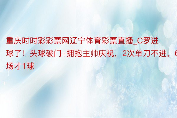 重庆时时彩彩票网辽宁体育彩票直播_C罗进球了！头球破门+拥抱主帅庆祝，2次单刀不进，6场才1球