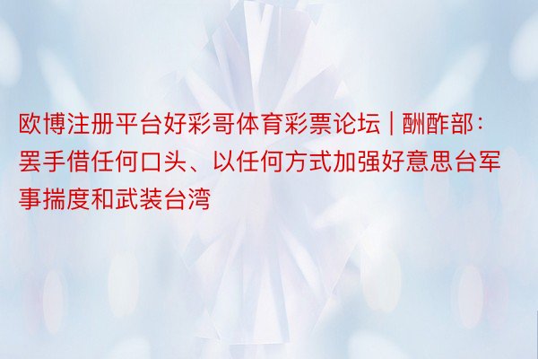 欧博注册平台好彩哥体育彩票论坛 | 酬酢部：罢手借任何口头、以任何方式加强好意思台军事揣度和武装台湾