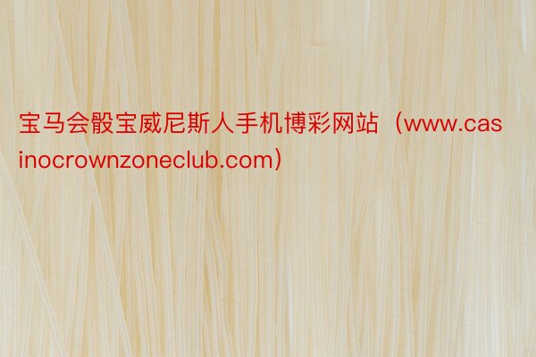 宝马会骰宝威尼斯人手机博彩网站（www.casinocrownzoneclub.com）