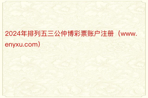 2024年排列五三公仲博彩票账户注册（www.enyxu.com）