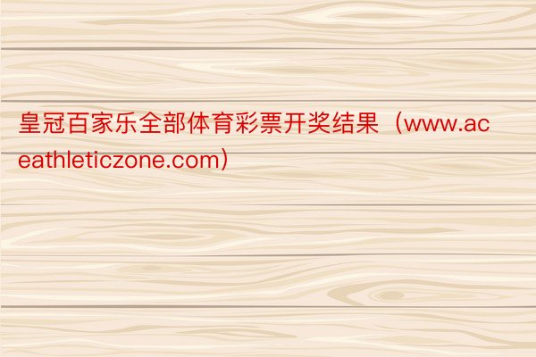 皇冠百家乐全部体育彩票开奖结果（www.aceathleticzone.com）