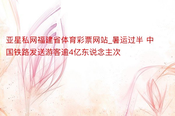 亚星私网福建省体育彩票网站_暑运过半 中国铁路发送游客逾4亿东说念主次