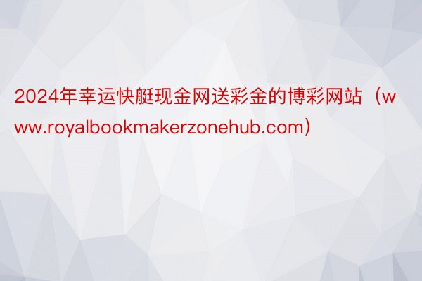 2024年幸运快艇现金网送彩金的博彩网站（www.royalbookmakerzonehub.com）