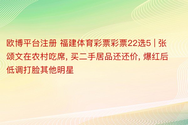 欧博平台注册 福建体育彩票彩票22选5 | 张颂文在农村吃席, 买二手居品还还价, 爆红后低调打脸其他明星
