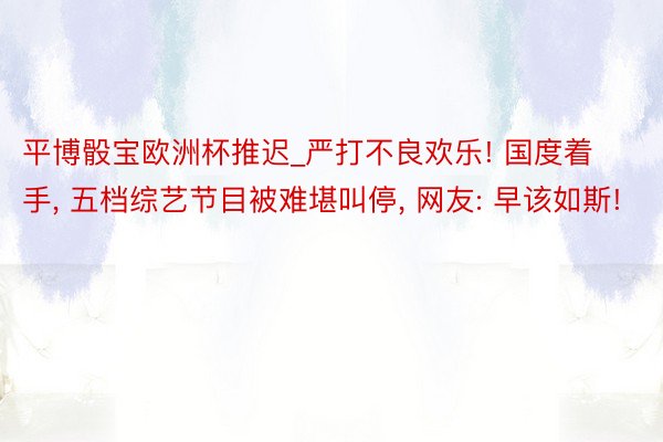 平博骰宝欧洲杯推迟_严打不良欢乐! 国度着手, 五档综艺节目被难堪叫停, 网友: 早该如斯!