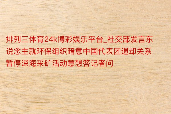排列三体育24k博彩娱乐平台_社交部发言东说念主就环保组织暗意中国代表团退却关系暂停深海采矿活动意想答记者问