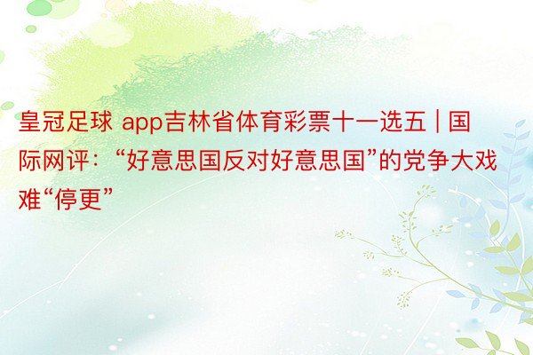 皇冠足球 app吉林省体育彩票十一选五 | 国际网评：“好意思国反对好意思国”的党争大戏难“停更”
