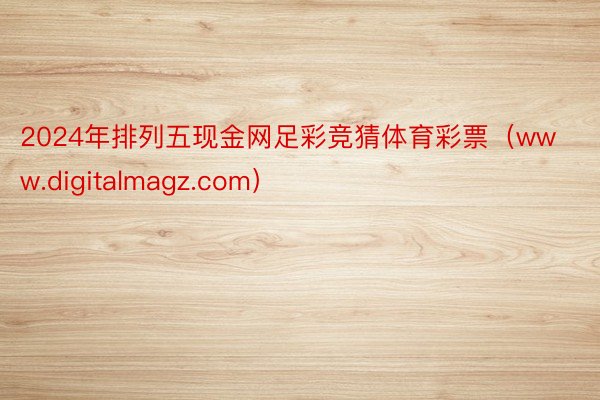2024年排列五现金网足彩竞猜体育彩票（www.digitalmagz.com）