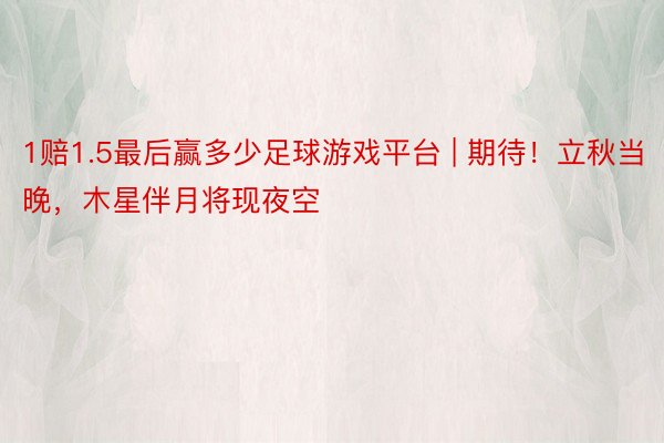 1赔1.5最后赢多少足球游戏平台 | 期待！立秋当晚，木星伴月将现夜空