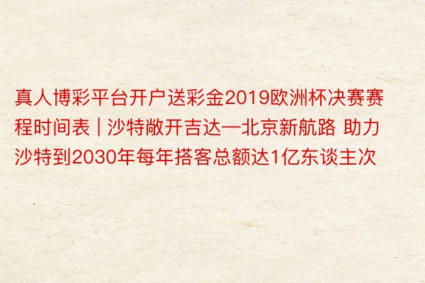 真人博彩平台开户送彩金2019欧洲杯决赛赛程时间表 | 沙特敞开吉达—北京新航路 助力沙特到2030年每年搭客总额达1亿东谈主次