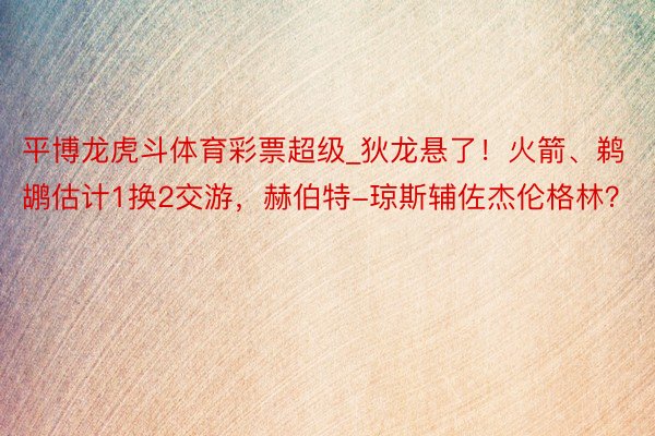 平博龙虎斗体育彩票超级_狄龙悬了！火箭、鹈鹕估计1换2交游，赫伯特-琼斯辅佐杰伦格林？