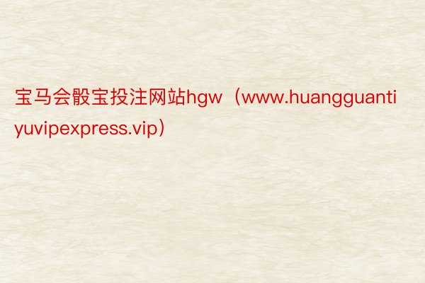 宝马会骰宝投注网站hgw（www.huangguantiyuvipexpress.vip）