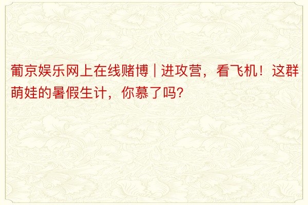 葡京娱乐网上在线赌博 | 进攻营，看飞机！这群萌娃的暑假生计，你慕了吗？