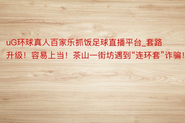 uG环球真人百家乐抓饭足球直播平台_套路升级！容易上当！茶山一街坊遇到“连环套”诈骗！