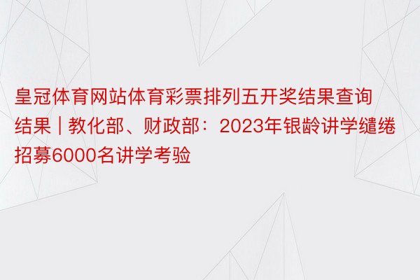 皇冠体育网站体育彩票排列五开奖结果查询结果 | 教化部、财政部：2023年银龄讲学缱绻招募6000名讲学考验