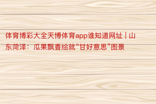 体育博彩大全天博体育app谁知道网址 | 山东菏泽：瓜果飘香绘就“甘好意思”图景