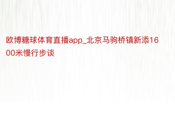 欧博糖球体育直播app_北京马驹桥镇新添1600米慢行步谈