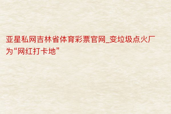 亚星私网吉林省体育彩票官网_变垃圾点火厂为“网红打卡地”