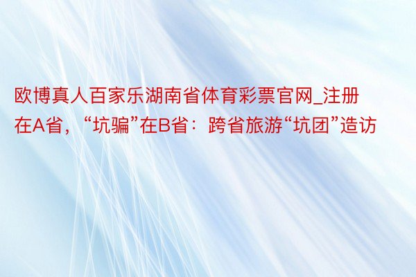 欧博真人百家乐湖南省体育彩票官网_注册在A省，“坑骗”在B省：跨省旅游“坑团”造访