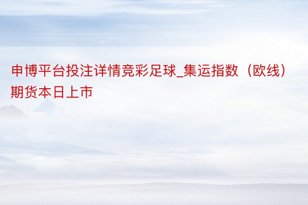 申博平台投注详情竞彩足球_集运指数（欧线）期货本日上市