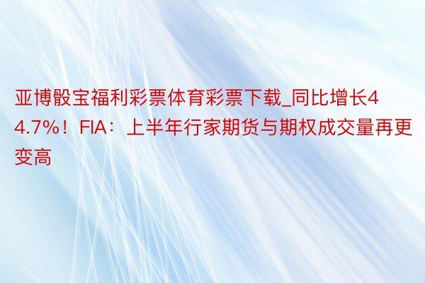 亚博骰宝福利彩票体育彩票下载_同比增长44.7%！FIA：上半年行家期货与期权成交量再更变高