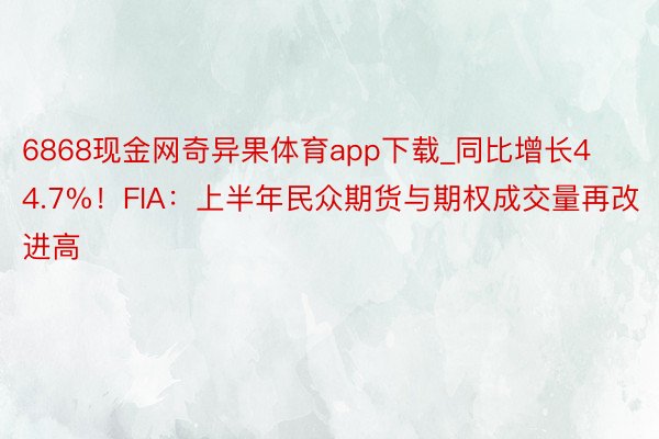 6868现金网奇异果体育app下载_同比增长44.7%！FIA：上半年民众期货与期权成交量再改进高