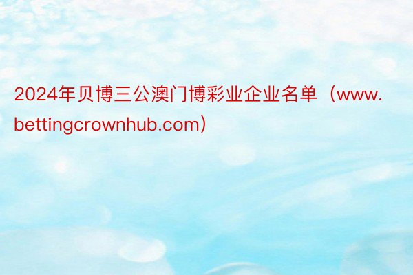 2024年贝博三公澳门博彩业企业名单（www.bettingcrownhub.com）