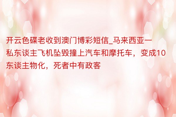 开云色碟老收到澳门博彩短信_马来西亚一私东谈主飞机坠毁撞上汽车和摩托车，变成10东谈主物化，死者中有政客