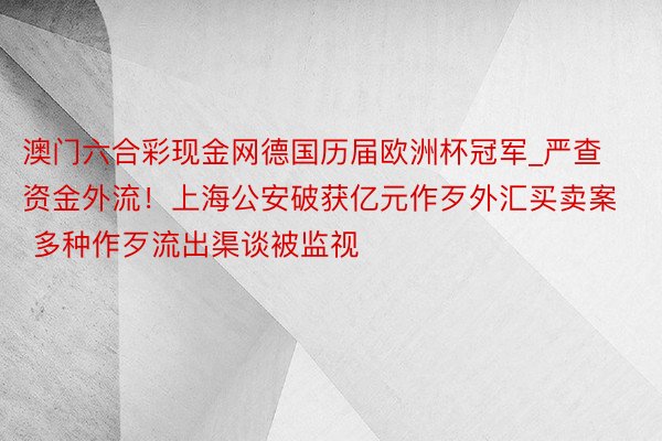澳门六合彩现金网德国历届欧洲杯冠军_严查资金外流！上海公安破获亿元作歹外汇买卖案 多种作歹流出渠谈被监视