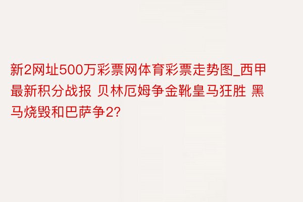 新2网址500万彩票网体育彩票走势图_西甲最新积分战报 贝林厄姆争金靴皇马狂胜 黑马烧毁和巴萨争2?