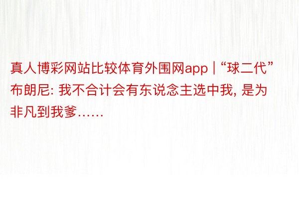 真人博彩网站比较体育外围网app | “球二代”布朗尼: 我不合计会有东说念主选中我, 是为非凡到我爹……