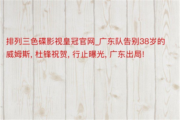 排列三色碟影视皇冠官网_广东队告别38岁的威姆斯, 杜锋祝贺, 行止曝光, 广东出局!