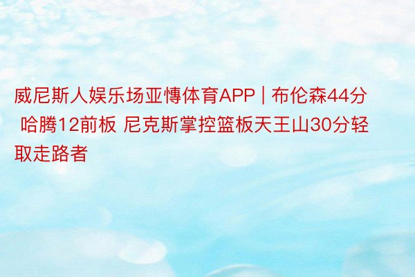 威尼斯人娱乐场亚慱体育APP | 布伦森44分 哈腾12前板 尼克斯掌控篮板天王山30分轻取走路者