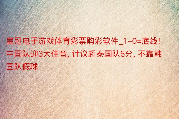 皇冠电子游戏体育彩票购彩软件_1-0=底线! 中国队迎3大佳音, 计议超泰国队6分, 不靠韩国队假球