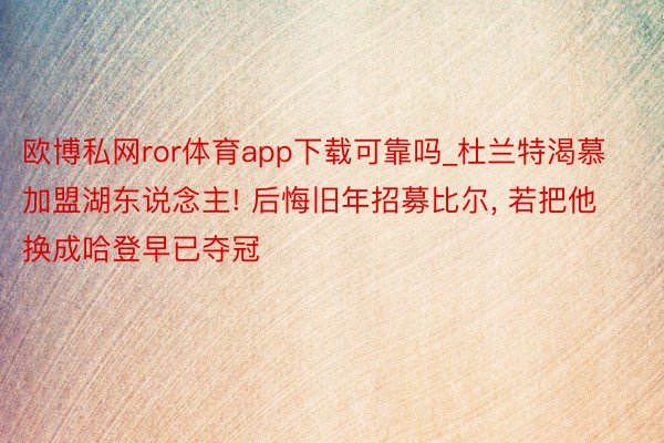 欧博私网ror体育app下载可靠吗_杜兰特渴慕加盟湖东说念主! 后悔旧年招募比尔, 若把他换成哈登早已夺冠