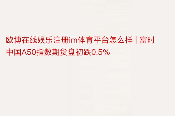 欧博在线娱乐注册im体育平台怎么样 | 富时中国A50指数期货盘初跌0.5%