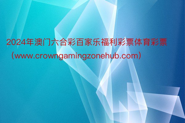 2024年澳门六合彩百家乐福利彩票体育彩票（www.crowngamingzonehub.com）