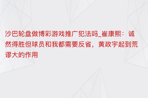 沙巴轮盘做博彩游戏推广犯法吗_崔康熙：诚然得胜但球员和我都需要反省，黄政宇起到荒谬大的作用