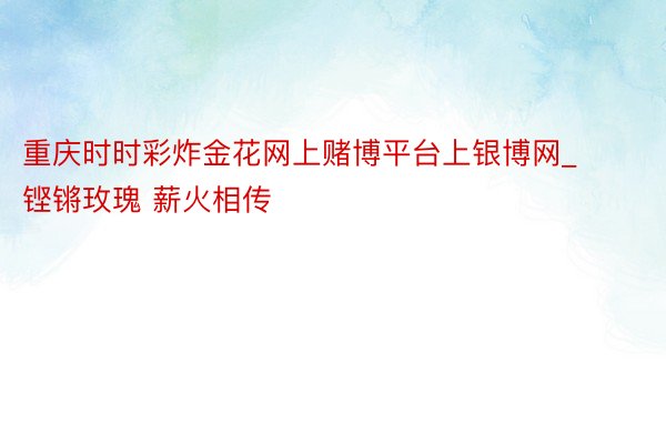 重庆时时彩炸金花网上赌博平台上银博网_铿锵玫瑰 薪火相传